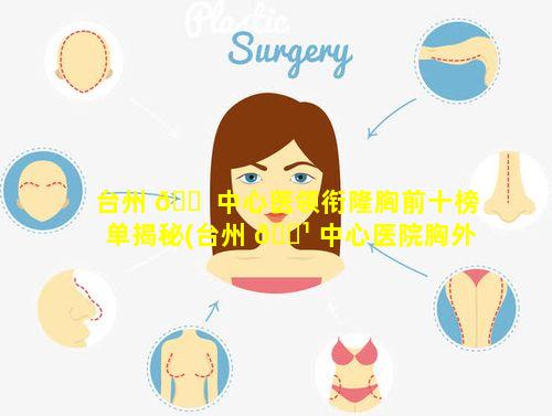 台州 🐠 中心医领衔隆胸前十榜单揭秘(台州 🌹 中心医院胸外科专家门诊简介)